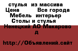 стулья  из массива › Цена ­ 800 - Все города Мебель, интерьер » Столы и стулья   . Ненецкий АО,Макарово д.